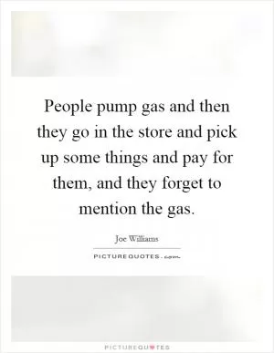 People pump gas and then they go in the store and pick up some things and pay for them, and they forget to mention the gas Picture Quote #1