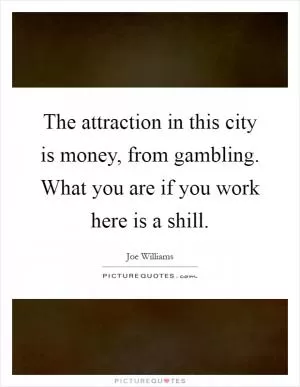 The attraction in this city is money, from gambling. What you are if you work here is a shill Picture Quote #1