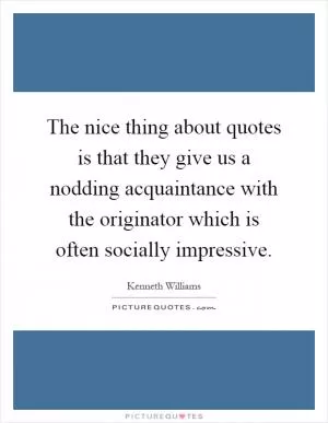 The nice thing about quotes is that they give us a nodding acquaintance with the originator which is often socially impressive Picture Quote #1