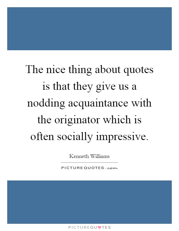 The nice thing about quotes is that they give us a nodding acquaintance with the originator which is often socially impressive Picture Quote #1