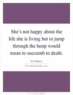 She’s not happy about the life she is living but to jump through the hoop would mean to succumb to death Picture Quote #1