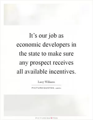 It’s our job as economic developers in the state to make sure any prospect receives all available incentives Picture Quote #1