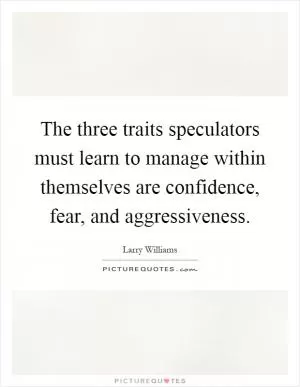 The three traits speculators must learn to manage within themselves are confidence, fear, and aggressiveness Picture Quote #1
