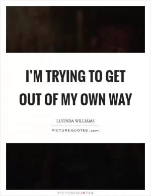 I’m trying to get out of my own way Picture Quote #1