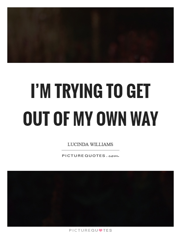 I'm trying to get out of my own way Picture Quote #1
