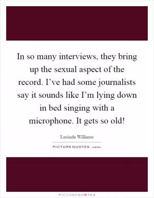 In so many interviews, they bring up the sexual aspect of the record. I’ve had some journalists say it sounds like I’m lying down in bed singing with a microphone. It gets so old! Picture Quote #1