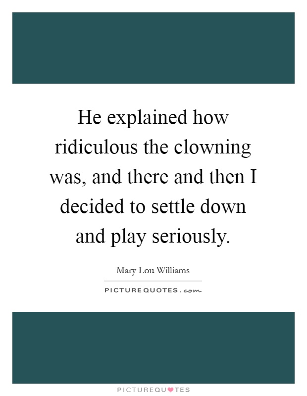 He explained how ridiculous the clowning was, and there and then I decided to settle down and play seriously Picture Quote #1