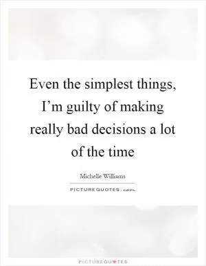 Even the simplest things, I’m guilty of making really bad decisions a lot of the time Picture Quote #1