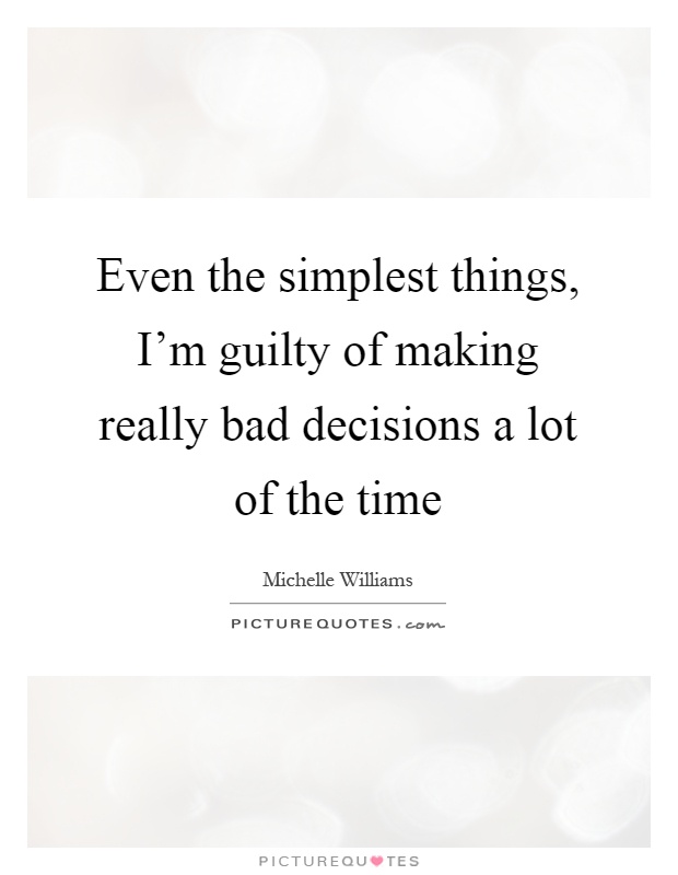 Even the simplest things, I'm guilty of making really bad decisions a lot of the time Picture Quote #1