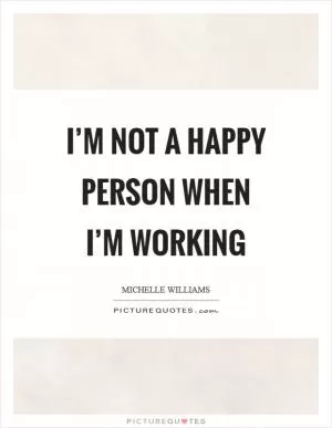 I’m not a happy person when I’m working Picture Quote #1