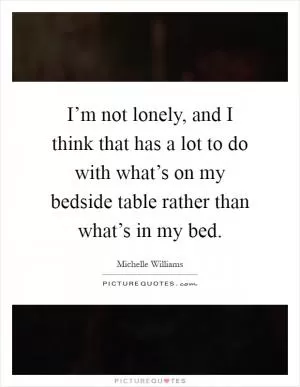 I’m not lonely, and I think that has a lot to do with what’s on my bedside table rather than what’s in my bed Picture Quote #1