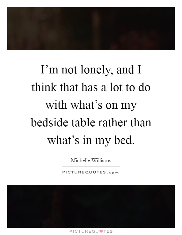 I'm not lonely, and I think that has a lot to do with what's on my bedside table rather than what's in my bed Picture Quote #1