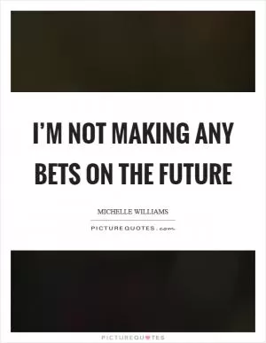 I’m not making any bets on the future Picture Quote #1