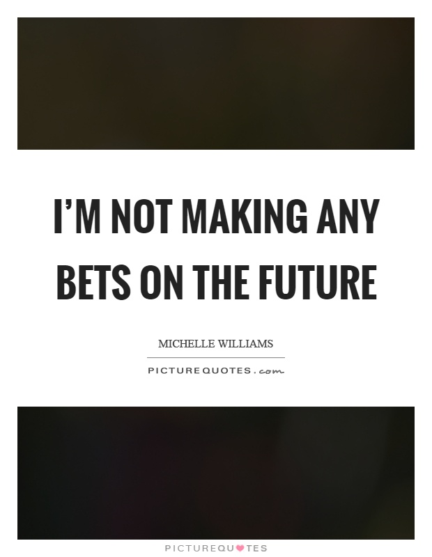 I'm not making any bets on the future Picture Quote #1