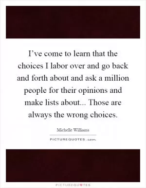 I’ve come to learn that the choices I labor over and go back and forth about and ask a million people for their opinions and make lists about... Those are always the wrong choices Picture Quote #1