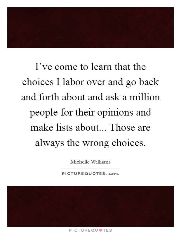I've come to learn that the choices I labor over and go back and forth about and ask a million people for their opinions and make lists about... Those are always the wrong choices Picture Quote #1
