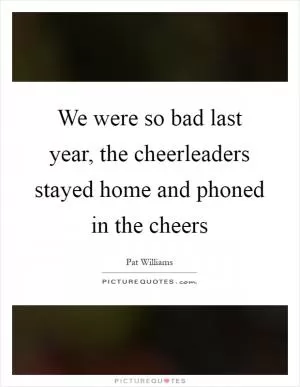 We were so bad last year, the cheerleaders stayed home and phoned in the cheers Picture Quote #1