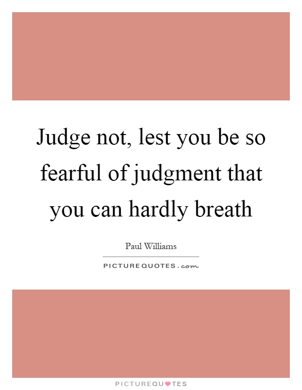 Judge not, lest you be so fearful of judgment that you can hardly breath Picture Quote #1