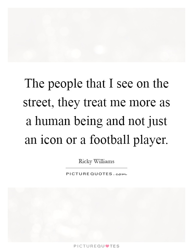 The people that I see on the street, they treat me more as a human being and not just an icon or a football player Picture Quote #1