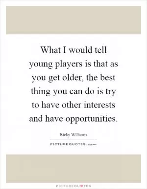What I would tell young players is that as you get older, the best thing you can do is try to have other interests and have opportunities Picture Quote #1