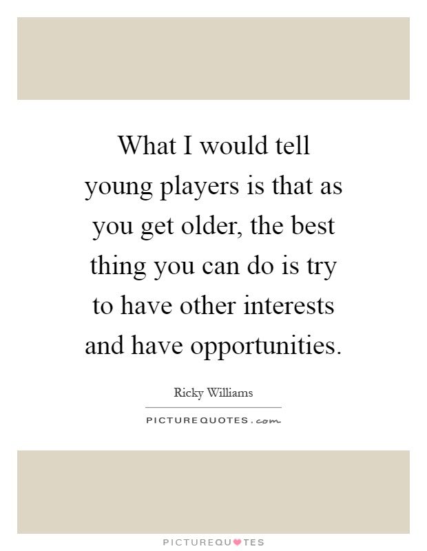 What I would tell young players is that as you get older, the best thing you can do is try to have other interests and have opportunities Picture Quote #1