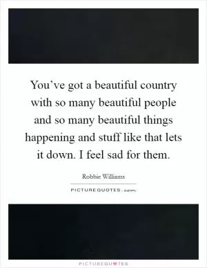 You’ve got a beautiful country with so many beautiful people and so many beautiful things happening and stuff like that lets it down. I feel sad for them Picture Quote #1