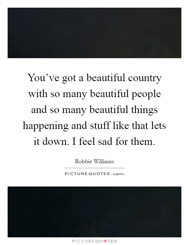 You've got a beautiful country with so many beautiful people and so many beautiful things happening and stuff like that lets it down. I feel sad for them Picture Quote #1