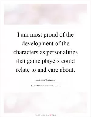 I am most proud of the development of the characters as personalities that game players could relate to and care about Picture Quote #1