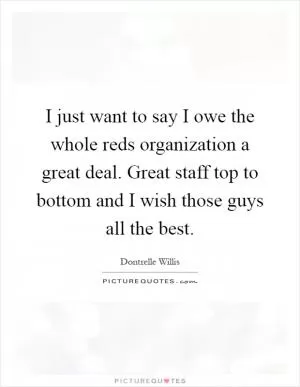 I just want to say I owe the whole reds organization a great deal. Great staff top to bottom and I wish those guys all the best Picture Quote #1
