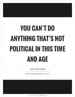 You can’t do anything that’s not political in this time and age Picture Quote #1