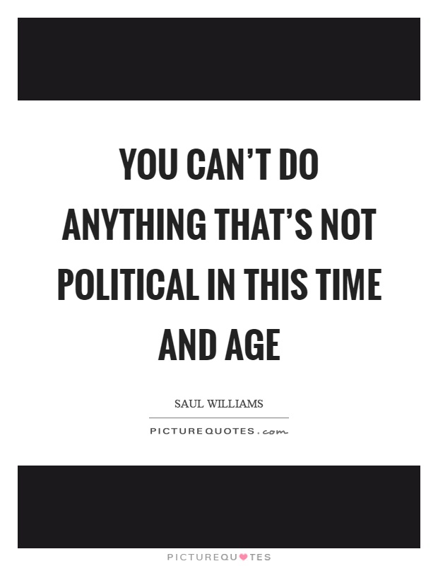 You can't do anything that's not political in this time and age Picture Quote #1
