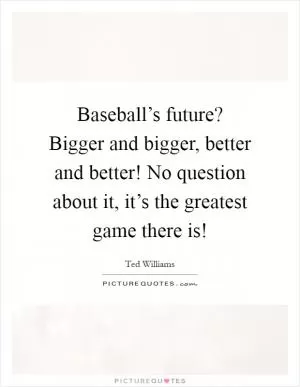 Baseball’s future? Bigger and bigger, better and better! No question about it, it’s the greatest game there is! Picture Quote #1