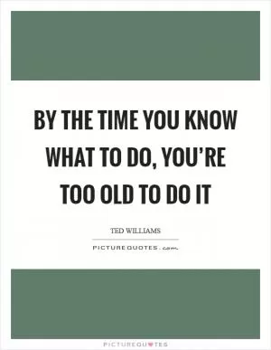 By the time you know what to do, you’re too old to do it Picture Quote #1
