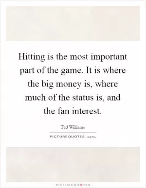 Hitting is the most important part of the game. It is where the big money is, where much of the status is, and the fan interest Picture Quote #1