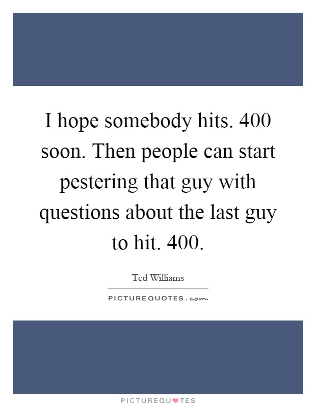 I hope somebody hits. 400 soon. Then people can start pestering that guy with questions about the last guy to hit. 400 Picture Quote #1