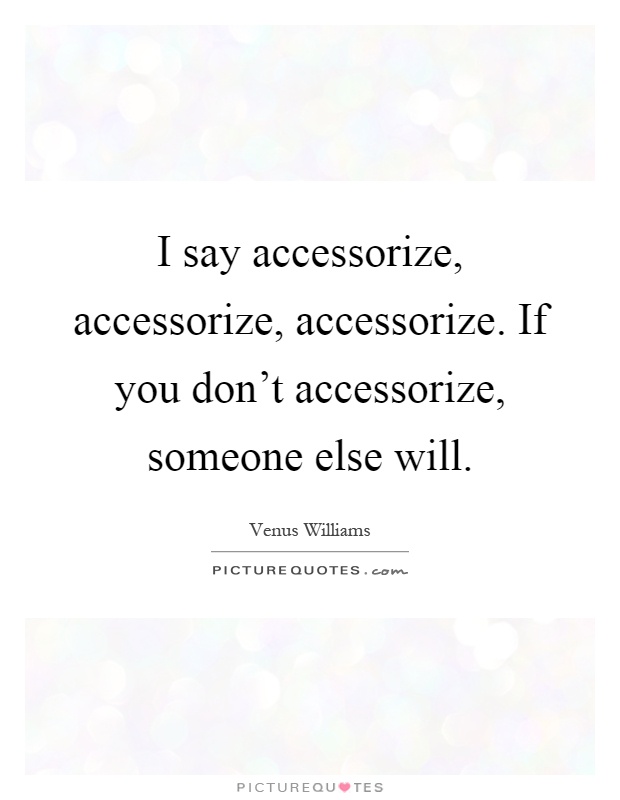 I say accessorize, accessorize, accessorize. If you don't accessorize, someone else will Picture Quote #1
