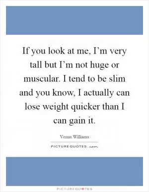 If you look at me, I’m very tall but I’m not huge or muscular. I tend to be slim and you know, I actually can lose weight quicker than I can gain it Picture Quote #1