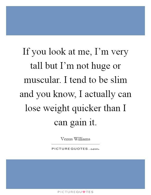 If you look at me, I'm very tall but I'm not huge or muscular. I tend to be slim and you know, I actually can lose weight quicker than I can gain it Picture Quote #1
