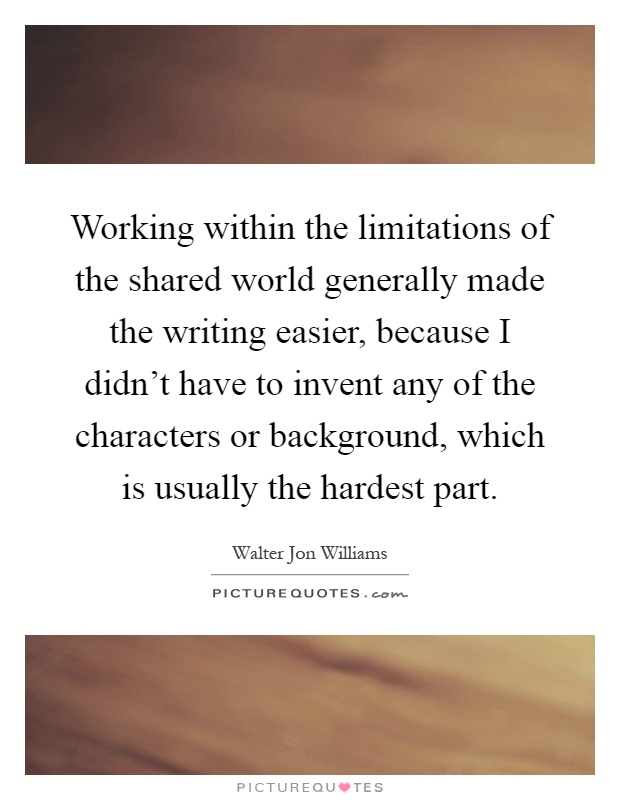 Working within the limitations of the shared world generally made the writing easier, because I didn't have to invent any of the characters or background, which is usually the hardest part Picture Quote #1