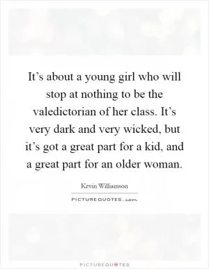 It’s about a young girl who will stop at nothing to be the valedictorian of her class. It’s very dark and very wicked, but it’s got a great part for a kid, and a great part for an older woman Picture Quote #1