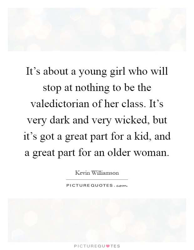 It's about a young girl who will stop at nothing to be the valedictorian of her class. It's very dark and very wicked, but it's got a great part for a kid, and a great part for an older woman Picture Quote #1