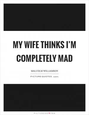 My wife thinks I’m completely mad Picture Quote #1