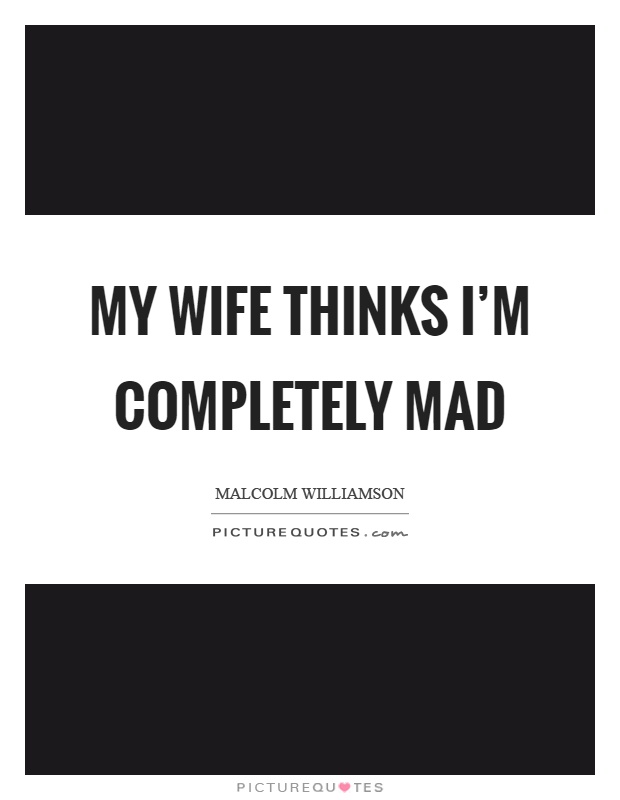 My wife thinks I'm completely mad Picture Quote #1