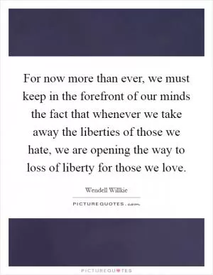 For now more than ever, we must keep in the forefront of our minds the fact that whenever we take away the liberties of those we hate, we are opening the way to loss of liberty for those we love Picture Quote #1