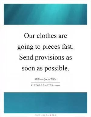 Our clothes are going to pieces fast. Send provisions as soon as possible Picture Quote #1