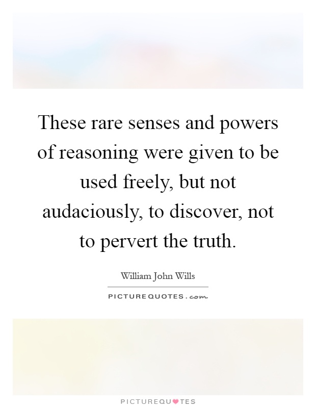These rare senses and powers of reasoning were given to be used freely, but not audaciously, to discover, not to pervert the truth Picture Quote #1
