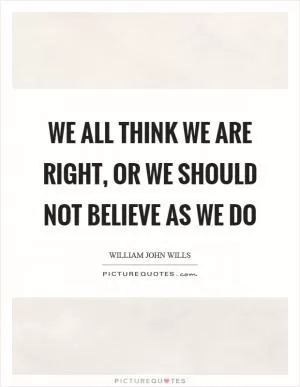 We all think we are right, or we should not believe as we do Picture Quote #1