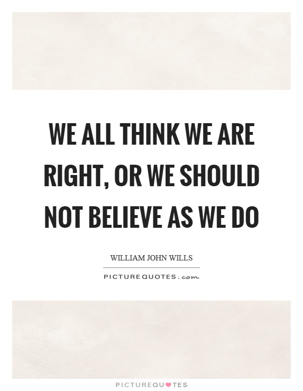 We all think we are right, or we should not believe as we do Picture Quote #1