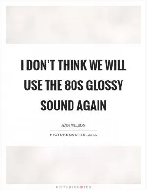 I don’t think we will use the 80s glossy sound again Picture Quote #1