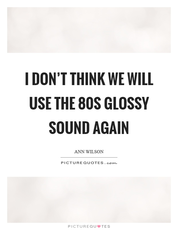I don't think we will use the 80s glossy sound again Picture Quote #1